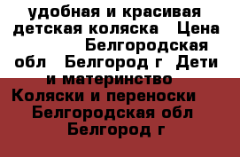  удобная и красивая детская коляска › Цена ­ 4 000 - Белгородская обл., Белгород г. Дети и материнство » Коляски и переноски   . Белгородская обл.,Белгород г.